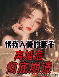 恨我入骨的妻子，离婚后彻底崩溃章节列表