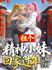 租个精神小妹回家过年，气疯全村章节列表